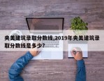 央美建筑录取分数线,2019年央美建筑录取分数线是多少?