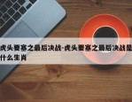 虎头要塞之最后决战-虎头要塞之最后决战是什么生肖