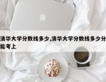 清华大学分数线多少,清华大学分数线多少分能考上
