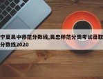 宁夏吴中师范分数线,吴忠师范分类考试录取分数线2020