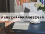 商丘师范艺术生分数线,商丘师范艺考分数
