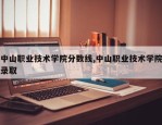 中山职业技术学院分数线,中山职业技术学院录取