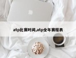atp比赛时间,atp全年赛程表