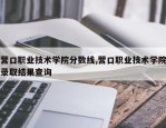营口职业技术学院分数线,营口职业技术学院录取结果查询