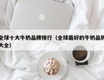 全球十大牛奶品牌排行（全球最好的牛奶品牌大全）