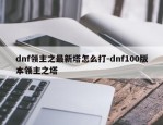 dnf领主之最新塔怎么打-dnf100版本领主之塔