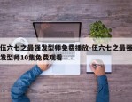 伍六七之最强发型师免费播放-伍六七之最强发型师10集免费观看