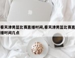 看天津男篮比赛直播时间,看天津男篮比赛直播时间几点