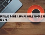 陕西全运会蹦床比赛时间,陕西全运会跳水开始了吗