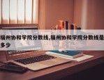 福州协和学院分数线,福州协和学院分数线是多少