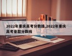 2022年重庆高考分数线,2022年重庆高考录取分数线