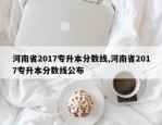 河南省2017专升本分数线,河南省2017专升本分数线公布
