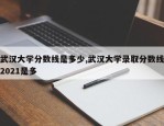 武汉大学分数线是多少,武汉大学录取分数线2021是多