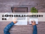 云大研究生分数线,云大2020研究录取分数线