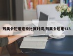 残奥会短道速滑比赛时间,残奥会短跑t13