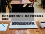 都市之最强纨绔txt下-都市之最强纨绔无删减版