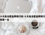 十大复合肥品牌排行榜-十大复合肥品牌排行榜第一名