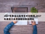 2017年黑龙江高考艺术分数线,2017年黑龙江高考录取分数线理科