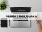周老师最新比赛时间,周老师解说