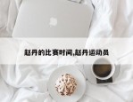 赵丹的比赛时间,赵丹运动员