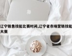 辽宁销售技能比赛时间,辽宁省市场营销技能大赛