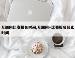互联网比赛报名时间,互联网+比赛报名截止时间