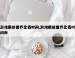 游戏魔兽世界比赛时间,游戏魔兽世界比赛时间表