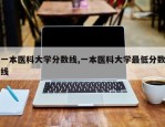 一本医科大学分数线,一本医科大学最低分数线
