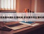 世兵赛中国队比赛时间,世兵赛今天比赛时间