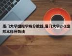 厦门大学国际学院分数线,厦门大学2+2国际本科分数线