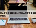 吉大艺术生录取分数线,吉林大学艺考生录取分数线