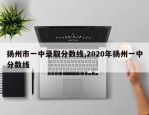 扬州市一中录取分数线,2020年扬州一中分数线