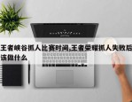 王者峡谷抓人比赛时间,王者荣耀抓人失败后该做什么