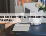 胶原蛋白十大排行是什么（胶原蛋白排行榜10强的价格）