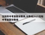 沈阳市中考录取分数线,分数线2021沈阳中考录取分数线