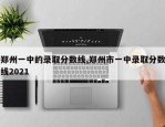 郑州一中的录取分数线,郑州市一中录取分数线2021