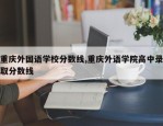 重庆外国语学校分数线,重庆外语学院高中录取分数线