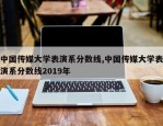 中国传媒大学表演系分数线,中国传媒大学表演系分数线2019年