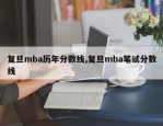 复旦mba历年分数线,复旦mba笔试分数线