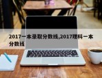 2017一本录取分数线,2017理科一本分数线