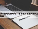 女子花划比赛时间,女子花样滑冰比赛视频完整版