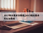 2017四川美术分数线,2017四川美术文化分数线