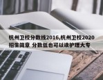 杭州卫校分数线2016,杭州卫校2020招生简章 分数低也可以读护理大专