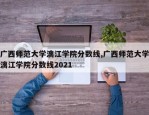 广西师范大学漓江学院分数线,广西师范大学漓江学院分数线2021
