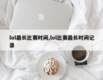 lol最长比赛时间,lol比赛最长时间记录