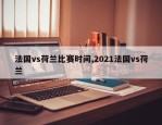 法国vs荷兰比赛时间,2021法国vs荷兰