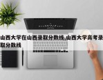山西大学在山西录取分数线,山西大学高考录取分数线