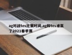 ag对战tes比赛时间,ag和tes谁赢了2021春季赛