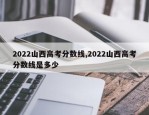 2022山西高考分数线,2022山西高考分数线是多少