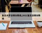 复旦大学法硕分数线,2021复旦法硕分数线